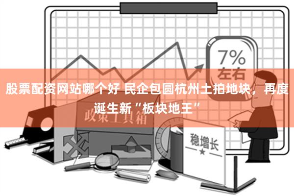 股票配资网站哪个好 民企包圆杭州土拍地块，再度诞生新“板块地王”