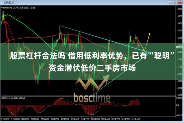 股票杠杆合法吗 借用低利率优势，已有“聪明”资金潜伏低价二手房市场