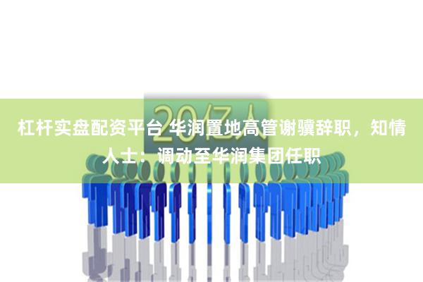 杠杆实盘配资平台 华润置地高管谢骥辞职，知情人士：调动至华润集团任职