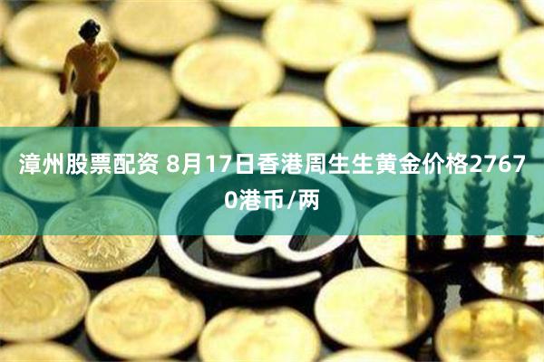 漳州股票配资 8月17日香港周生生黄金价格27670港币/两