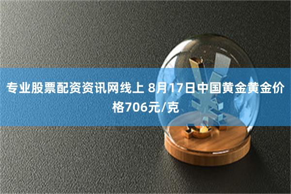 专业股票配资资讯网线上 8月17日中国黄金黄金价格706元/克