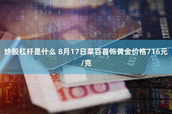 炒股杠杆是什么 8月17日菜百首饰黄金价格716元/克