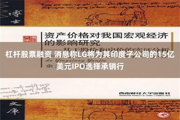 杠杆股票融资 消息称LG将为其印度子公司的15亿美元IPO选择承销行