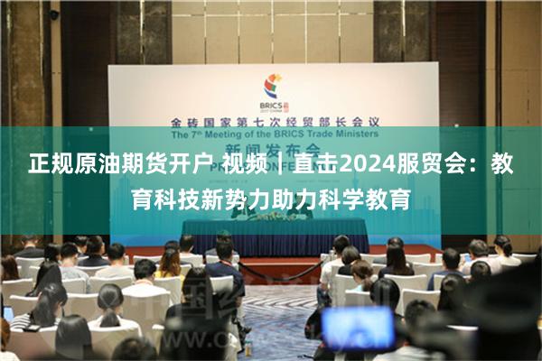 正规原油期货开户 视频｜直击2024服贸会：教育科技新势力助力科学教育