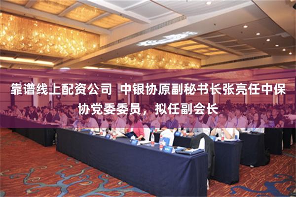 靠谱线上配资公司  中银协原副秘书长张亮任中保协党委委员，拟任副会长