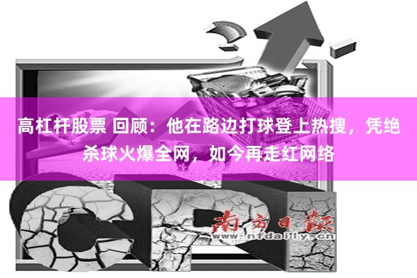 高杠杆股票 回顾：他在路边打球登上热搜，凭绝杀球火爆全网，如今再走红网络