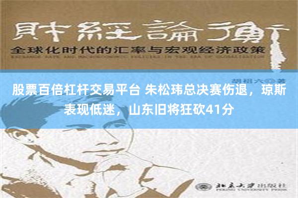 股票百倍杠杆交易平台 朱松玮总决赛伤退，琼斯表现低迷，山东旧将狂砍41分