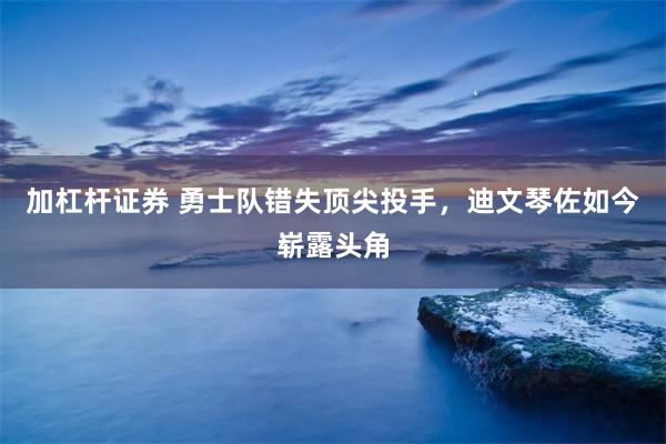 加杠杆证券 勇士队错失顶尖投手，迪文琴佐如今崭露头角