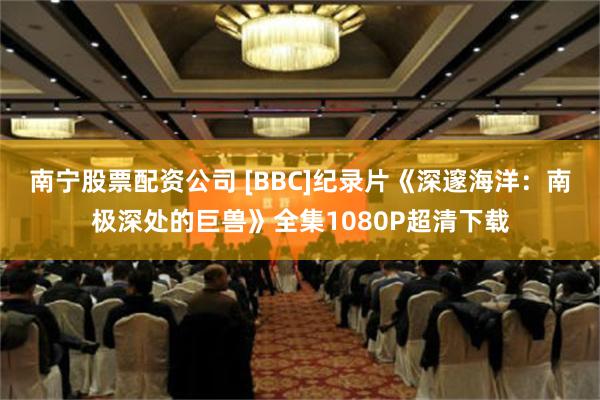 南宁股票配资公司 [BBC]纪录片《深邃海洋：南极深处的巨兽》全集1080P超清下载