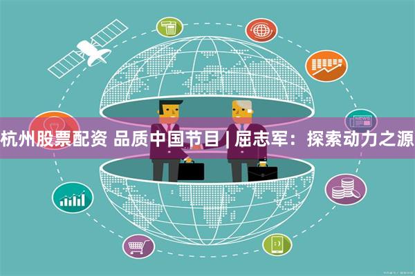 杭州股票配资 品质中国节目 | 屈志军：探索动力之源