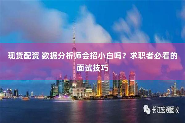 现货配资 数据分析师会招小白吗？求职者必看的面试技巧
