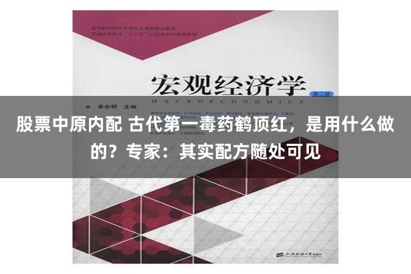 股票中原内配 古代第一毒药鹤顶红，是用什么做的？专家：其实配方随处可见