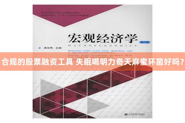 合规的股票融资工具 失眠喝明力奇天麻蜜环菌好吗？