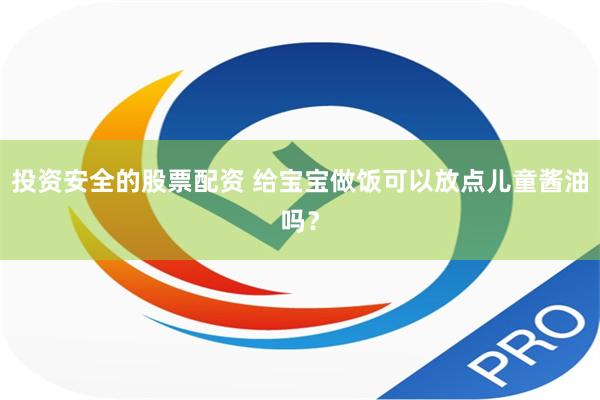 投资安全的股票配资 给宝宝做饭可以放点儿童酱油吗？