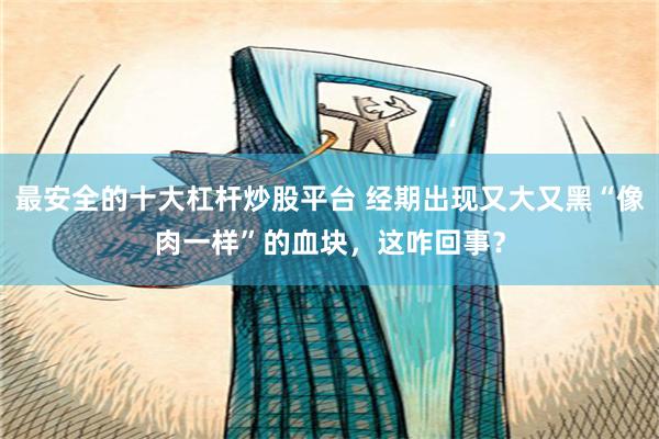 最安全的十大杠杆炒股平台 经期出现又大又黑“像肉一样”的血块，这咋回事？