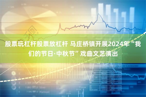 股票玩杠杆股票放杠杆 马庄桥镇开展2024年“我们的节日·中秋节”戏曲文艺演出