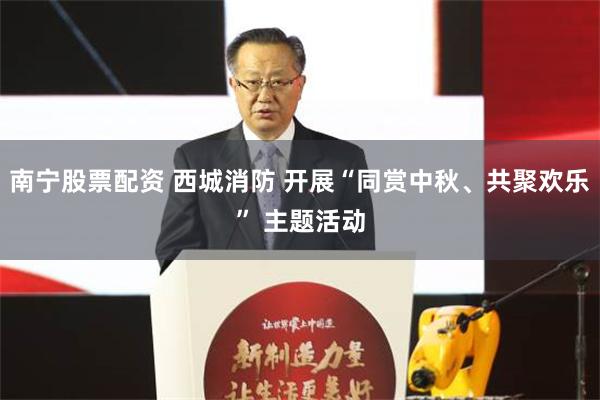 南宁股票配资 西城消防 开展“同赏中秋、共聚欢乐” 主题活动