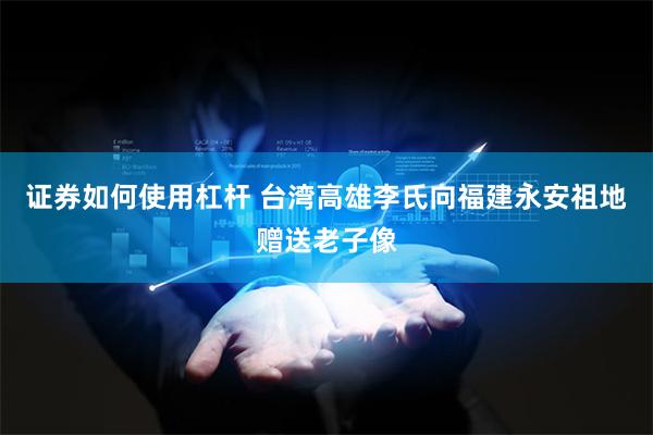 证券如何使用杠杆 台湾高雄李氏向福建永安祖地赠送老子像