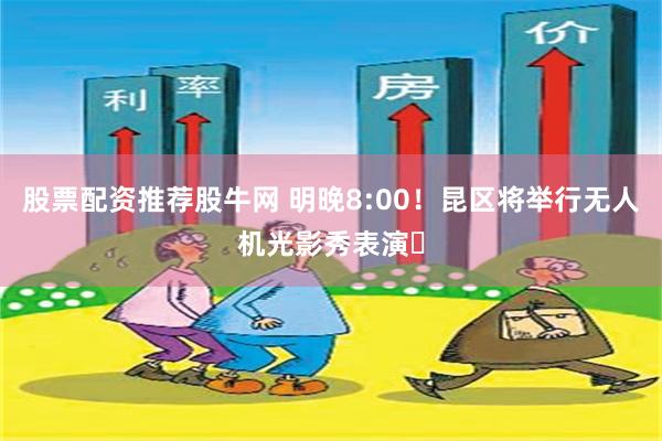 股票配资推荐股牛网 明晚8:00！昆区将举行无人机光影秀表演️