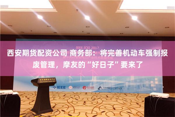 西安期货配资公司 商务部：将完善机动车强制报废管理，摩友的“好日子”要来了