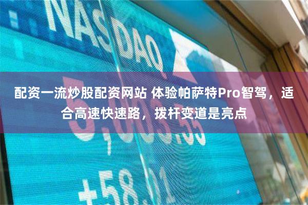 配资一流炒股配资网站 体验帕萨特Pro智驾，适合高速快速路，拨杆变道是亮点