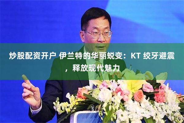 炒股配资开户 伊兰特的华丽蜕变：KT 绞牙避震，释放现代魅力