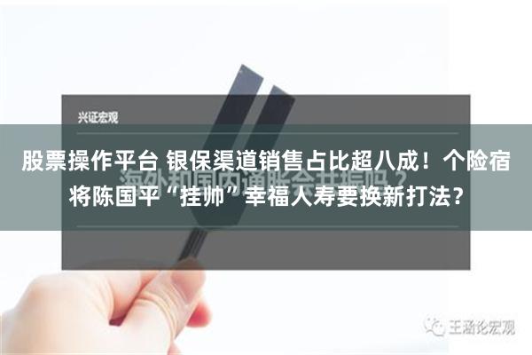 股票操作平台 银保渠道销售占比超八成！个险宿将陈国平“挂帅”幸福人寿要换新打法？