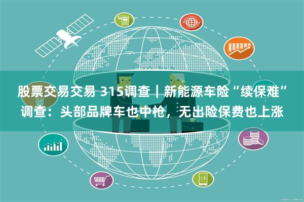 股票交易交易 315调查｜新能源车险“续保难”调查：头部品牌车也中枪，无出险保费也上涨