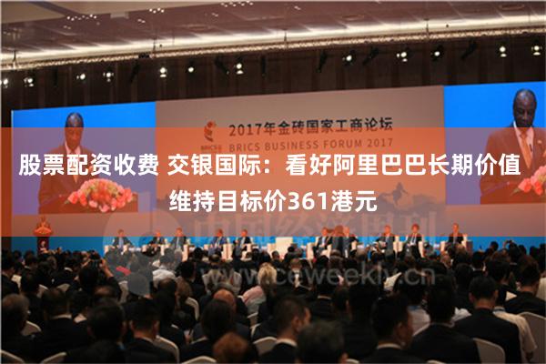 股票配资收费 交银国际：看好阿里巴巴长期价值 维持目标价361港元