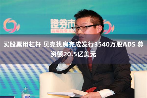 买股票用杠杆 贝壳找房完成发行3540万股ADS 募资额20.5亿美元
