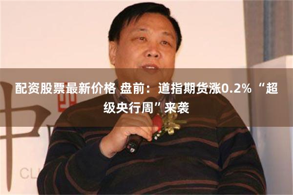 配资股票最新价格 盘前：道指期货涨0.2% “超级央行周”来袭