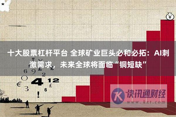 十大股票杠杆平台 全球矿业巨头必和必拓：AI刺激需求，未来全球将面临“铜短缺”