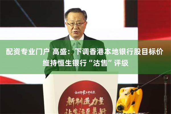 配资专业门户 高盛：下调香港本地银行股目标价 维持恒生银行“沽售”评级
