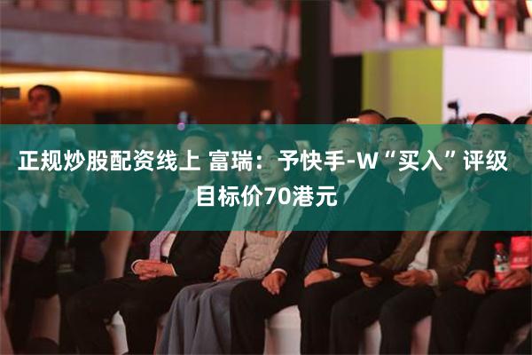 正规炒股配资线上 富瑞：予快手-W“买入”评级 目标价70港元