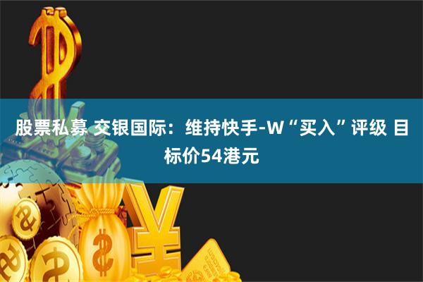 股票私募 交银国际：维持快手-W“买入”评级 目标价54港元