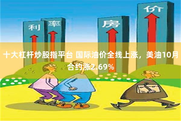 十大杠杆炒股指平台 国际油价全线上涨，美油10月合约涨2.69%