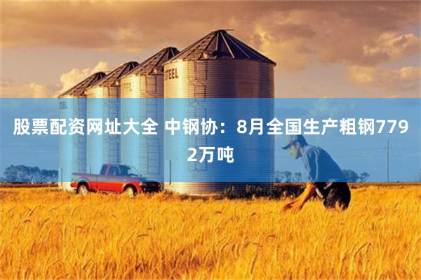 股票配资网址大全 中钢协：8月全国生产粗钢7792万吨