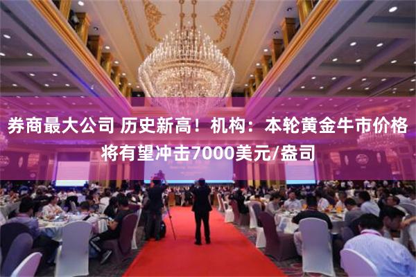 券商最大公司 历史新高！机构：本轮黄金牛市价格将有望冲击7000美元/盎司