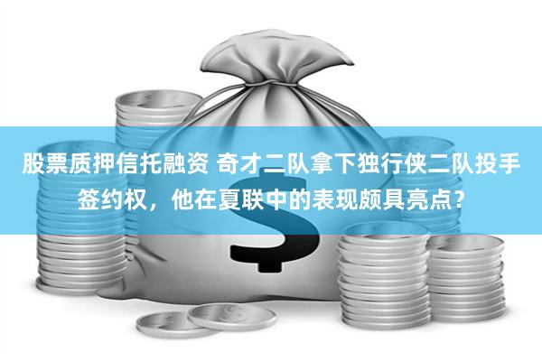 股票质押信托融资 奇才二队拿下独行侠二队投手签约权，他在夏联中的表现颇具亮点？