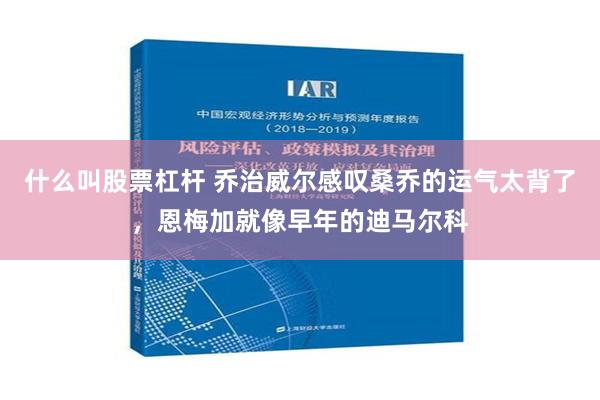 什么叫股票杠杆 乔治威尔感叹桑乔的运气太背了，恩梅加就像早年的迪马尔科