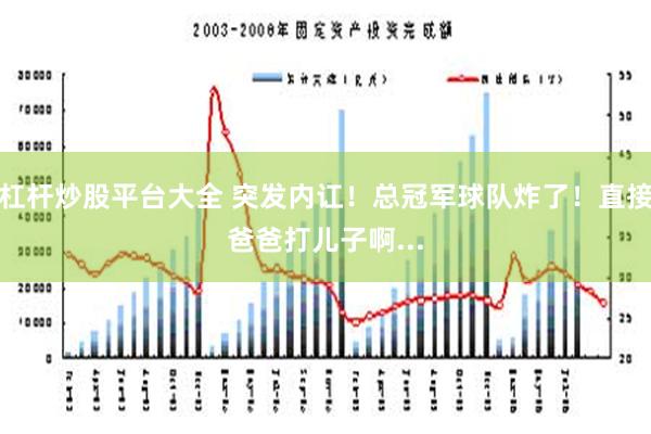 杠杆炒股平台大全 突发内讧！总冠军球队炸了！直接爸爸打儿子啊...