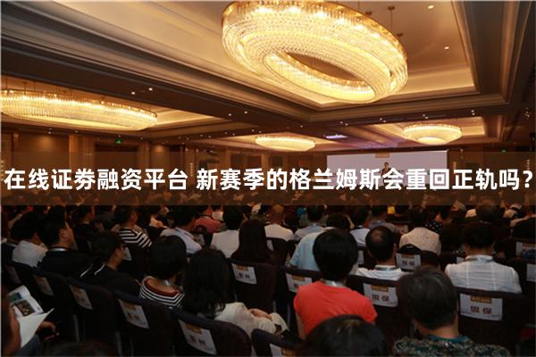 在线证劵融资平台 新赛季的格兰姆斯会重回正轨吗？