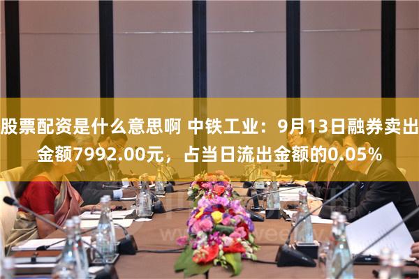 股票配资是什么意思啊 中铁工业：9月13日融券卖出金额7992.00元，占当日流出金额的0.05%