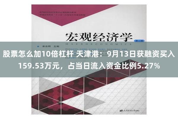股票怎么加10倍杠杆 天津港：9月13日获融资买入159.53万元，占当日流入资金比例5.27%