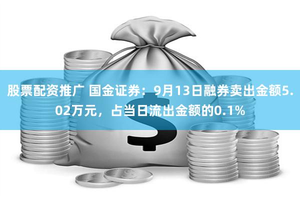 股票配资推广 国金证券：9月13日融券卖出金额5.02万元，占当日流出金额的0.1%