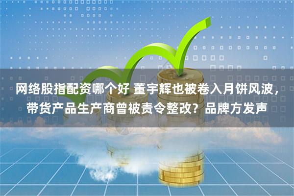 网络股指配资哪个好 董宇辉也被卷入月饼风波，带货产品生产商曾被责令整改？品牌方发声
