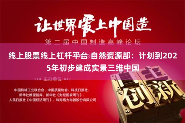 线上股票线上杠杆平台 自然资源部：计划到2025年初步建成实景三维中国