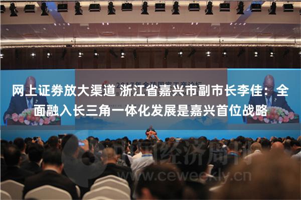网上证劵放大渠道 浙江省嘉兴市副市长李佳：全面融入长三角一体化发展是嘉兴首位战略