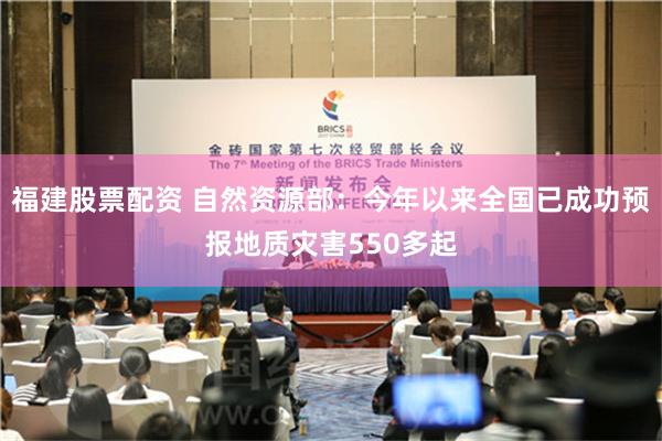 福建股票配资 自然资源部：今年以来全国已成功预报地质灾害550多起