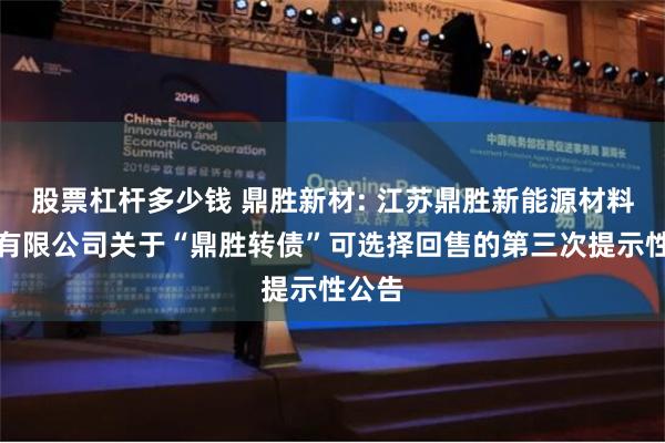 股票杠杆多少钱 鼎胜新材: 江苏鼎胜新能源材料股份有限公司关于“鼎胜转债”可选择回售的第三次提示性公告